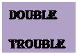 Text Box: Double 
TROUBLE
